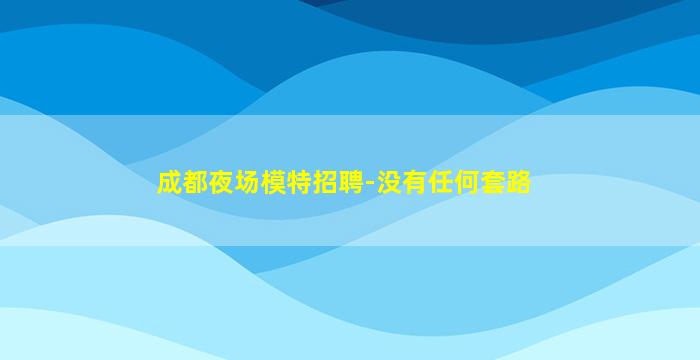 成都夜场模特招聘-没有任何套路