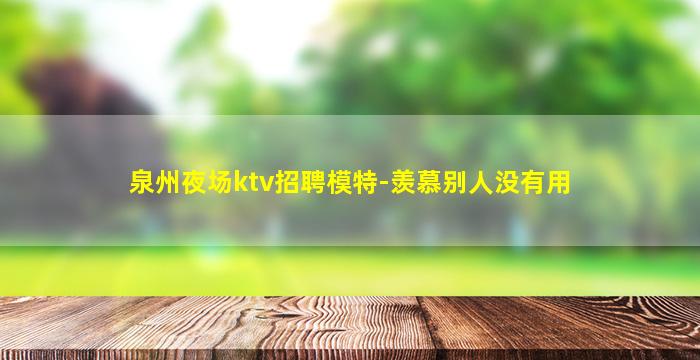 泉州夜场ktv招聘模特-羡慕别人没有用